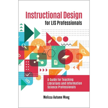 Instructional Design for LIS Professionals: A Guide for Teaching Librarians and Information Science Professionals