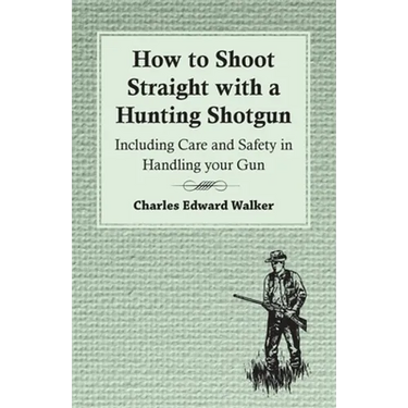 How to Shoot Straight with a Hunting Shotgun - Including Care and Safety in Handling Your Gun