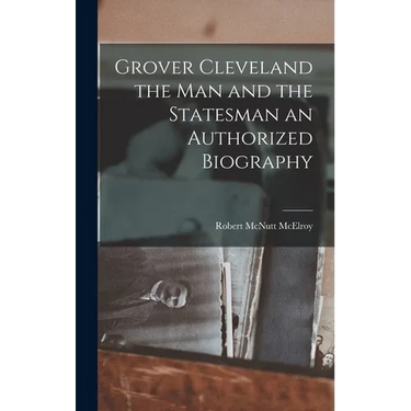 Grover Cleveland the Man and the Statesman an Authorized Biography