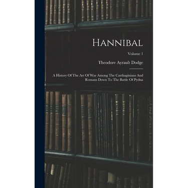 Hannibal: A History Of The Art Of War Among The Carthaginians And Romans Down To The Battle Of Pydna; Volume 1