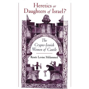 Heretics or Daughters of Israel?: The Crypto-Jewish Women of Castile