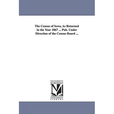 The Census of Iowa, as Returned in the Year 1867 ... Pub. Under Direction of the Census Board ...