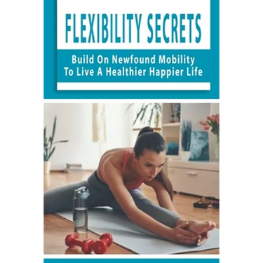 Flexibility Secrets: Build On Newfound Mobility To Live A Healthier Happier Life: Flexibility Stretching Tools