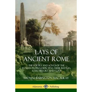 Lays of Ancient Rome: The Poetry and Songs of the Roman Peoples, Depicting Their Battles, Folk History and Gods