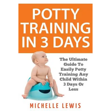 Potty Training in 3 Days: The Ultimate Guide to Easily Potty Training Any Child in Three Days or Less