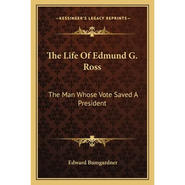 The Life Of Edmund G. Ross: The Man Whose Vote Saved A President