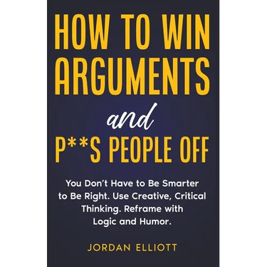 How to Win Arguments and P**s People Off. You Don't Have to Be Smarter to Be Right. Use Creative, Critical Thinking. Reframe with Logic and Humor.