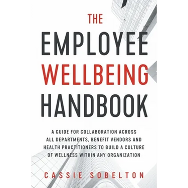 The Employee Wellbeing Handbook: A Guide for Collaboration Across all Departments, Benefit Vendors, and Health Practitioners to Build a Culture of Wel