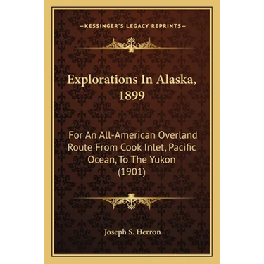 Explorations In Alaska, 1899: For An All-American Overland Route From Cook Inlet, Pacific Ocean, To The Yukon (1901)