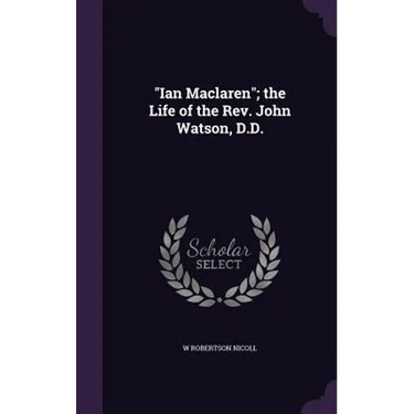 "Ian Maclaren"; the Life of the Rev. John Watson, D.D.