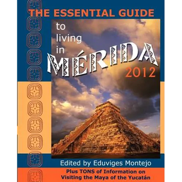 The Essential Guide to Living in Merida 2012: Plus Tons of Information on Visiting the Maya of the Yucat N