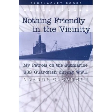Nothing Friendly in the Vicinity: My Patrols on the Submarine USS Guardfish During WWII