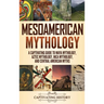 Mesoamerican Mythology: A Captivating Guide to Maya Mythology, Aztec Mythology, Inca Mythology, and Central American Myths