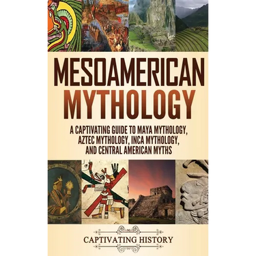 Mesoamerican Mythology: A Captivating Guide to Maya Mythology, Aztec Mythology, Inca Mythology, and Central American Myths
