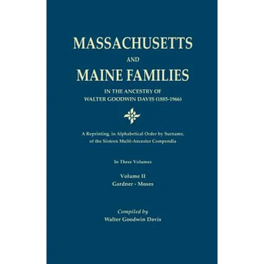 Massachusetts and Maine Families in the Ancestry of Walter Goodwin Davis: A Reprinting, in Alphabetical Order by Surname, of the Sixteen Multi-Ancesto