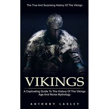 Vikings: The True And Surprising History Of The Vikings (A Captivating Guide To The History Of The Vikings Age And Norse Mythology)