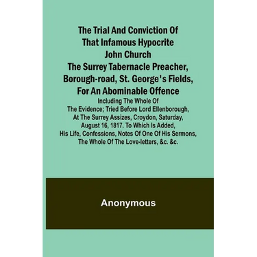 The Trial and Conviction of That Infamous Hypocrite John Church The Surrey Tabernacle Preacher, Borough-road, St. George's Fields, for an Abominable O