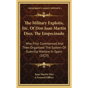 The Military Exploits, Etc. Of Don Juan Martin Diez, The Empecinado: Who First Commenced And Then Organized The System Of Guerrilla Warfare In Spain (