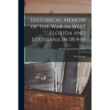 Historical Memoir of the War in West Florida and Louisiana in 1814-15: With an Atlas