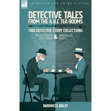 Detective Tales from the A.B.C Tea-Rooms-Two Detective Story Collections: The Old Man in the Corner and Unravelled Knots