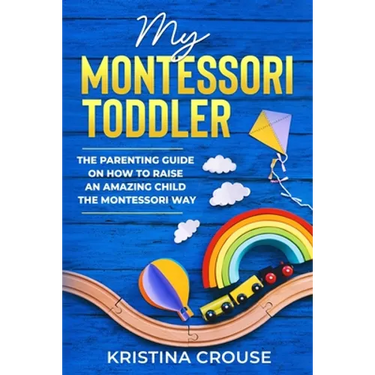 My Montessori Toddler - The Parenting Guide on How to Raise an Amazing Child the Montessori Way: Fun, Educational & Engaging Way To Teach Growing Todd
