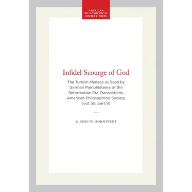 Infidel Scourge of God: The Turkish Menace as Seen by German Pamphleteers of the Reformation Era Transactions, American Philosophical Society (Vol. 58
