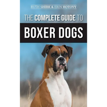 The Complete Guide to Boxer Dogs: Choosing, Raising, Training, Feeding, Exercising, and Loving Your New Boxer Puppy