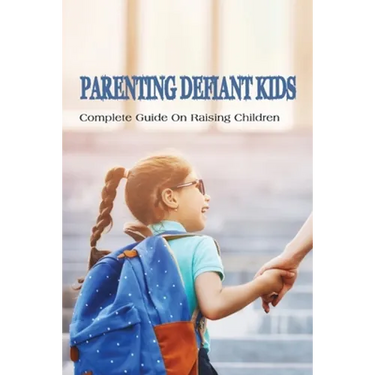 Parenting Defiant Kids: Complete Guide On Raising Children: How To Parent A Defiant Child