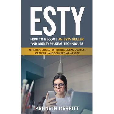 Esty: How to Become an Esty Seller and Money Making Techniques (Definitive Guides for Future Online Business Strategies and Converting Website)