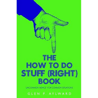 The How To Do Stuff (Right) Book: Uncommon 'Advice' For Common Situations