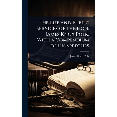 The Life and Public Services of the Hon. James Knox Polk, With a Compendium of his Speeches
