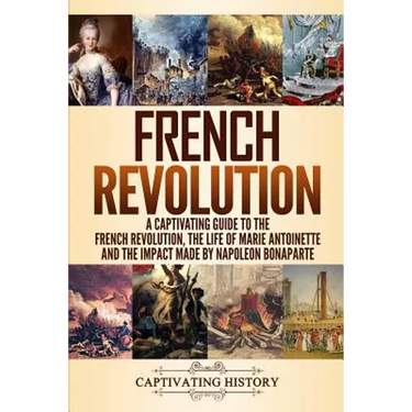 French Revolution: A Captivating Guide to the French Revolution, the Life of Marie Antoinette and the Impact Made by Napoleon Bonaparte
