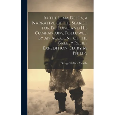In the Lena Delta, a Narrative of the Search for De Long and His Companions, Followed by an Account of the Greely Relief Expedition, Ed. by M. Philips