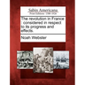 The Revolution in France: Considered in Respect to Its Progress and Effects.
