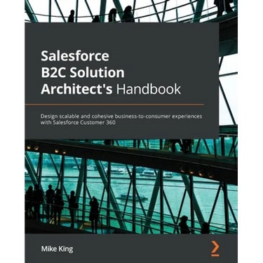 Salesforce B2C Solution Architect's Handbook: Design scalable and cohesive business-to-consumer experiences with Salesforce Customer 360
