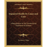 Impaired Health Its Cause and Cure: A Repudiation of the Conventional Treatment of Disease