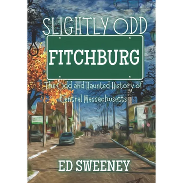 Slightly Odd Fitchburg: The Odd and Haunted History of Central Massachusetts