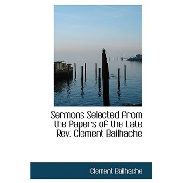 Sermons Selected from the Papers of the Late REV. Clement Bailhache