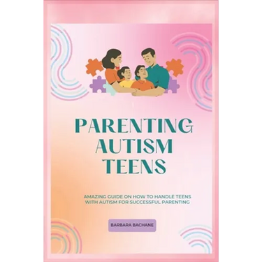 Parenting Autism Teens: Amazing guide on how to handle teens with Autism for successful parenting