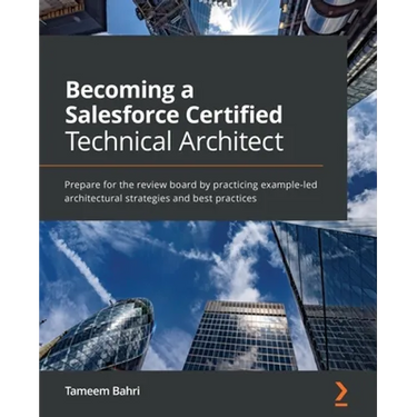 Becoming a Salesforce Certified Technical Architect: Prepare for the review board by practicing example-led architectural strategies and best practice
