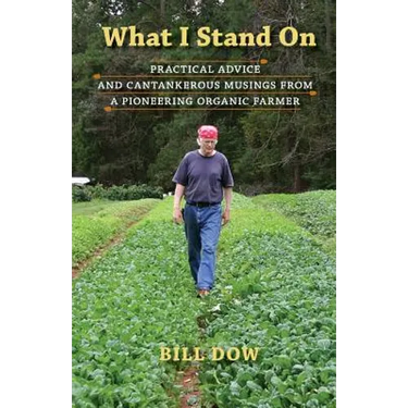 What I Stand On: Practical Advice and Cantankerous Musings from a Pioneering Organic Farmer