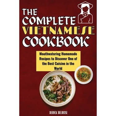 The Complete Vietnamese Cookbook: Mouthwatering Homemade Recipes To Discover One Of The Best Cuisine In The World