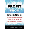 Profit from Science: Solving Business Problems Using Data, Math, and the Scientific Process
