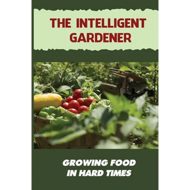 The Intelligent Gardener: Growing Food In Hard Times: The Essential Gardening Made Easy