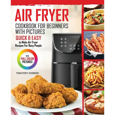 Air Fryer Cookbook For Beginners With Pictures: Quick & Easy To Make Air Fryer Recipes For Busy People