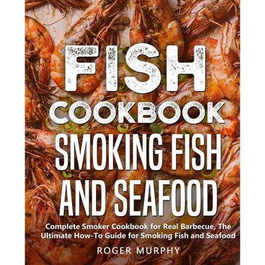 Fish Cookbook: Smoking Fish and Seafood: Complete Smoker Cookbook for Real Barbecue, The Ultimate How-To Guide for Smoking Fish and Seafood