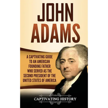 John Adams: A Captivating Guide to an American Founding Father Who Served as the Second President of the United States of America