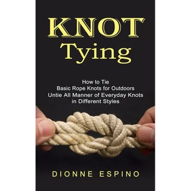 Knot Tying: How to Tie Basic Rope Knots for Outdoors (Untie All Manner of Everyday Knots in Different Styles)
