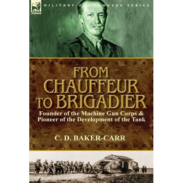From Chauffeur to Brigadier-Founder of the Machine Gun Corps & Pioneer of the Development of the Tank