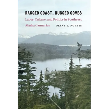 Ragged Coast, Rugged Coves: Labor, Culture, and Politics in Southeast Alaska Canneries
